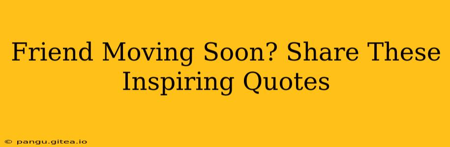 Friend Moving Soon? Share These Inspiring Quotes