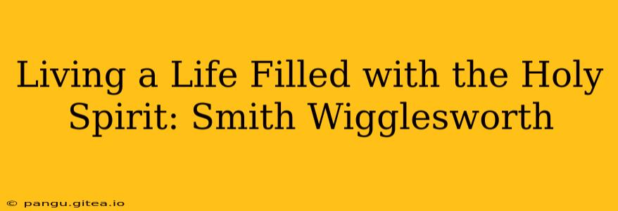 Living a Life Filled with the Holy Spirit: Smith Wigglesworth