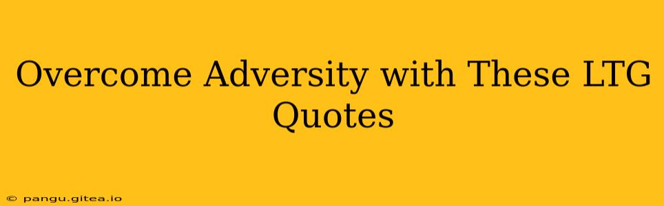 Overcome Adversity with These LTG Quotes