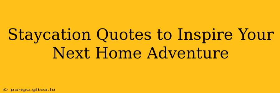 Staycation Quotes to Inspire Your Next Home Adventure