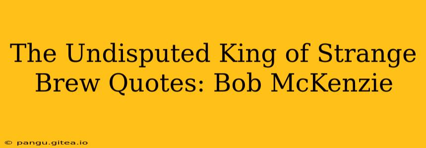 The Undisputed King of Strange Brew Quotes: Bob McKenzie