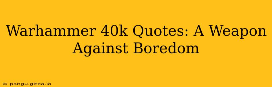 Warhammer 40k Quotes: A Weapon Against Boredom